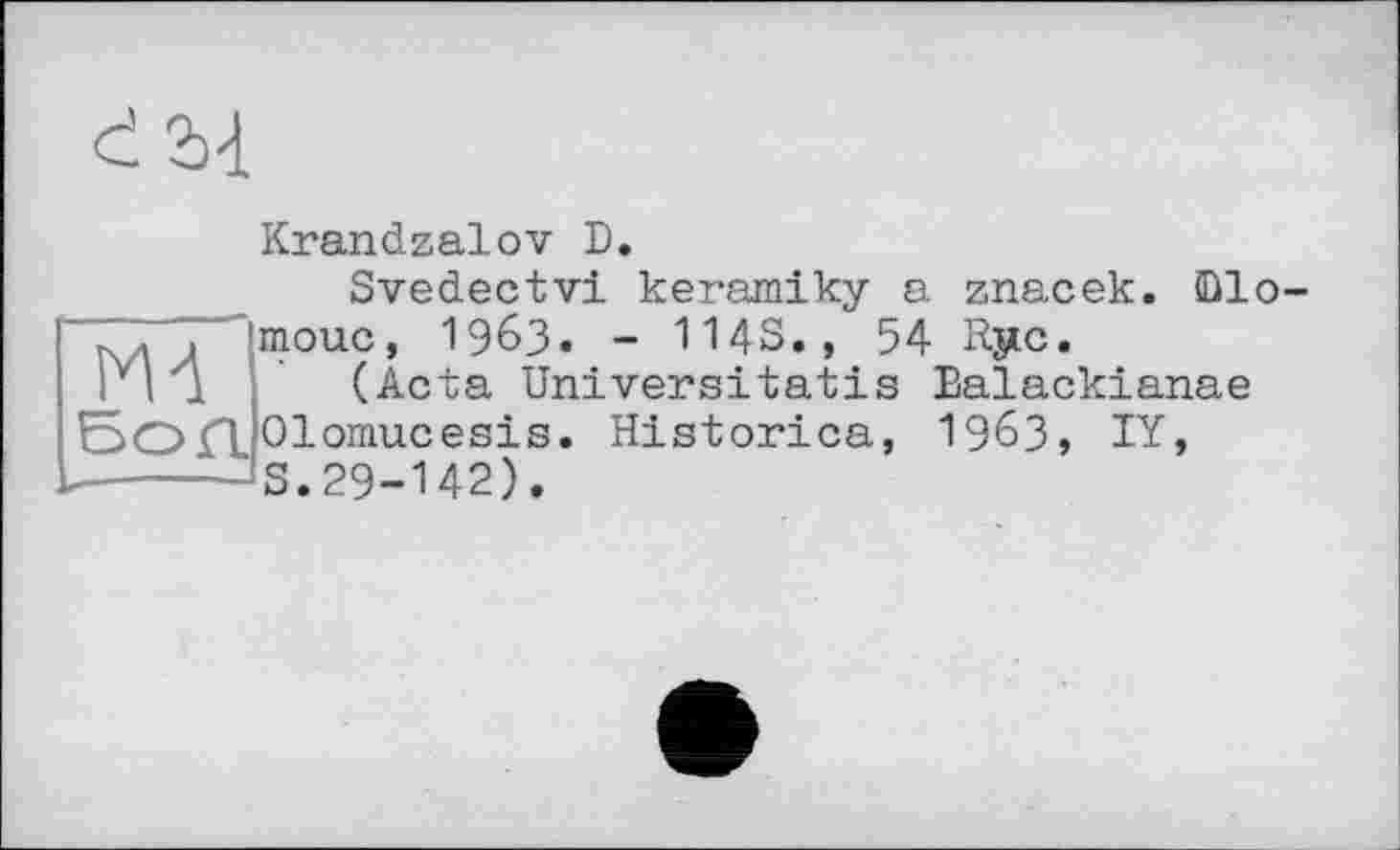 ﻿ем
Krandzalov D.
Svedectvi keramiky a znacek. Ülo-
Бол
moue, 1963. - IMS,, 54 Rjic.
(Acta Universitatis Balackianae Olomucesis. Historica, 1963, IY, S.29-142).